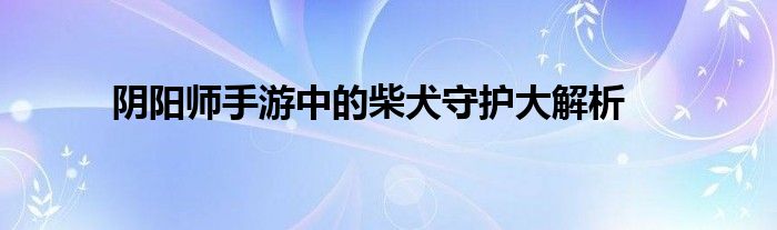 阴阳师手游中的柴犬守护大解析