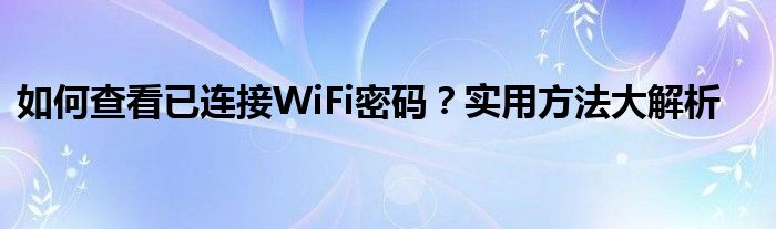 如何查看已连接WiFi密码？实用方法大解析