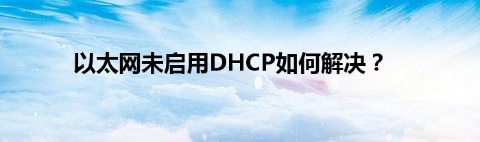 以太网未启用DHCP如何解决？