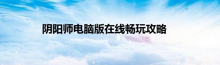 阴阳师电脑版在线畅玩攻略