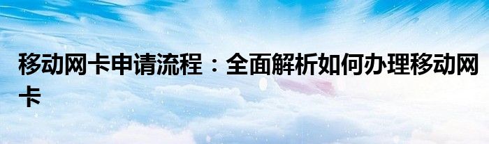 移动网卡申请流程：全面解析如何办理移动网卡