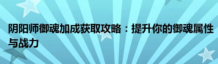 阴阳师御魂加成获取攻略：提升你的御魂属性与战力