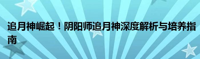 追月神崛起！阴阳师追月神深度解析与培养指南