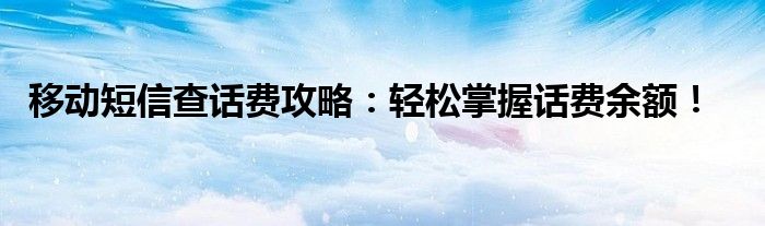 移动短信查话费攻略：轻松掌握话费余额！