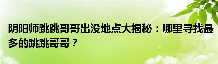 阴阳师跳跳哥哥出没地点大揭秘：哪里寻找最多的跳跳哥哥？