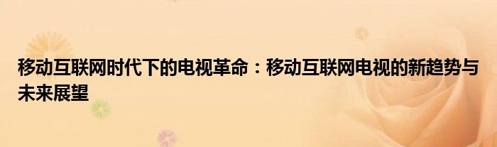 移动互联网时代下的电视革命：移动互联网电视的新趋势与未来展望