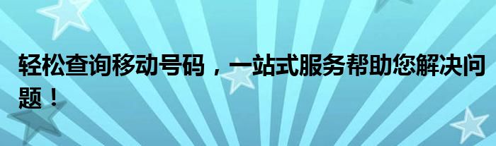 轻松查询移动号码，一站式服务帮助您解决问题！