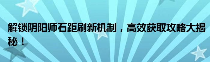 解锁阴阳师石距刷新机制，高效获取攻略大揭秘！