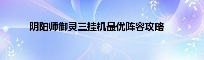 阴阳师御灵三挂机最优阵容攻略