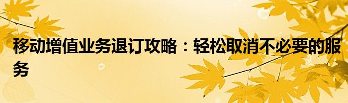 移动增值业务退订攻略：轻松取消不必要的服务