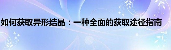 如何获取异形结晶：一种全面的获取途径指南