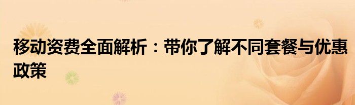 移动资费全面解析：带你了解不同套餐与优惠政策