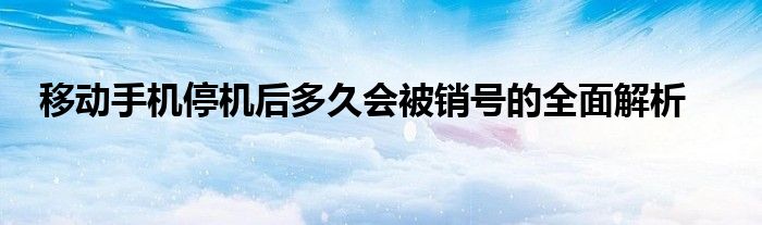 移动手机停机后多久会被销号的全面解析