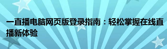 一直播电脑网页版登录指南：轻松掌握在线直播新体验