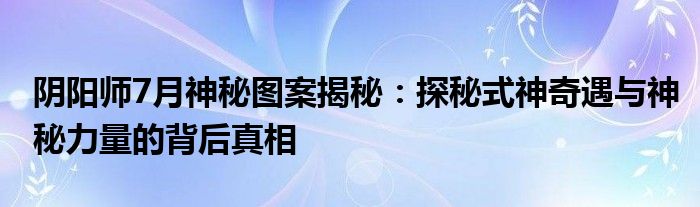 阴阳师7月神秘图案揭秘：探秘式神奇遇与神秘力量的背后真相