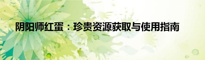 阴阳师红蛋：珍贵资源获取与使用指南