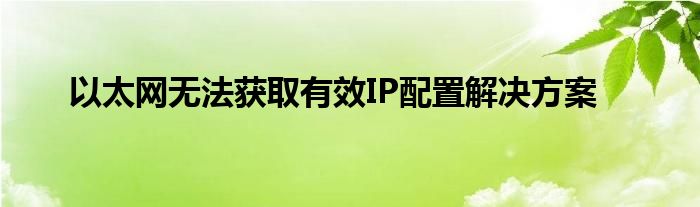 以太网无法获取有效IP配置解决方案