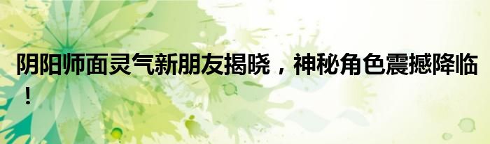 阴阳师面灵气新朋友揭晓，神秘角色震撼降临！