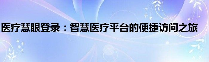 医疗慧眼登录：智慧医疗平台的便捷访问之旅