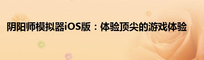 阴阳师模拟器iOS版：体验顶尖的游戏体验