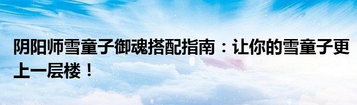 阴阳师雪童子御魂搭配指南：让你的雪童子更上一层楼！