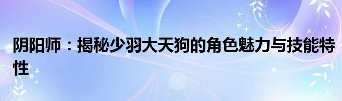 阴阳师：揭秘少羽大天狗的角色魅力与技能特性