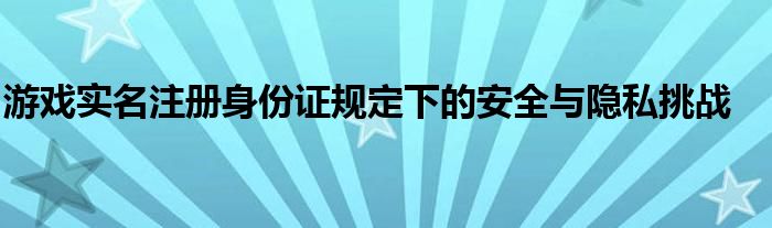 游戏实名注册身份证规定下的安全与隐私挑战