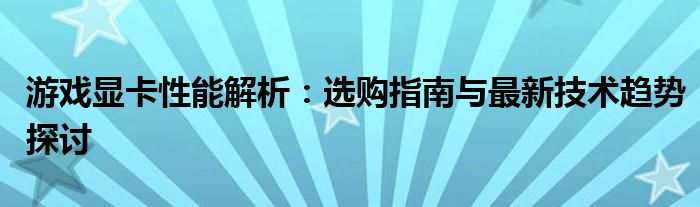 游戏显卡性能解析：选购指南与最新技术趋势探讨