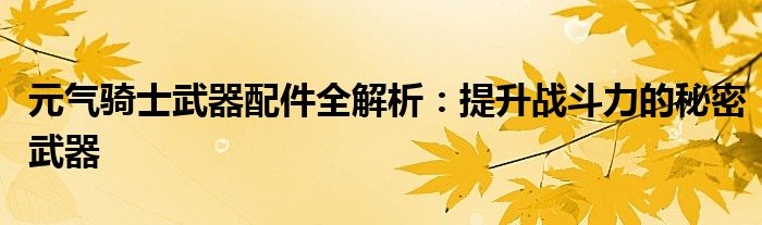 元气骑士武器配件全解析：提升战斗力的秘密武器