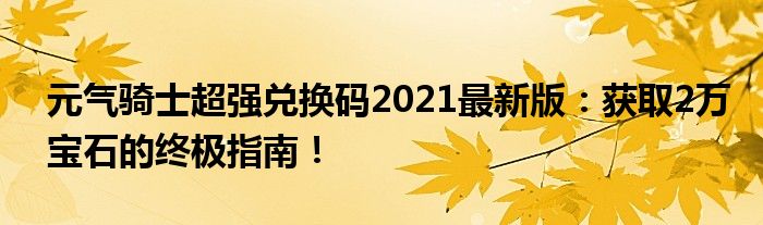 元气骑士超强兑换码2021最新版：获取2万宝石的终极指南！