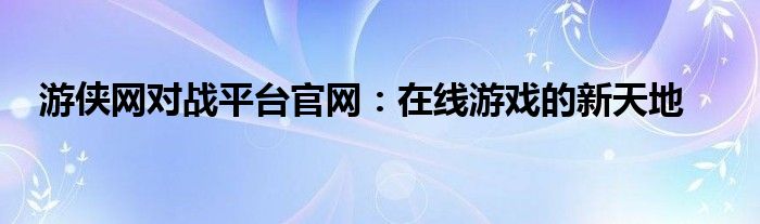 游侠网对战平台官网：在线游戏的新天地