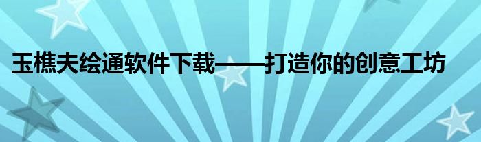 玉樵夫绘通软件下载——打造你的创意工坊