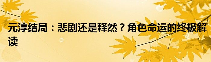 元淳结局：悲剧还是释然？角色命运的终极解读