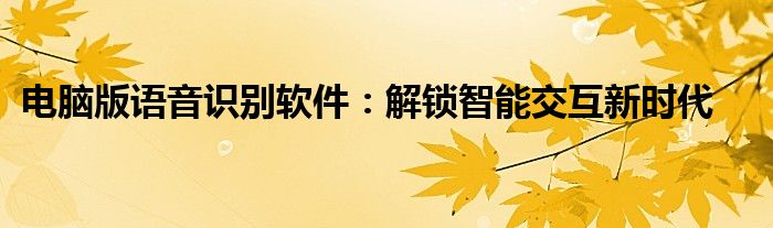 电脑版语音识别软件：解锁智能交互新时代