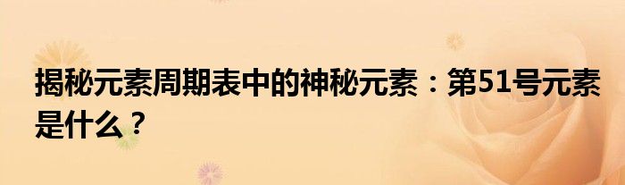 揭秘元素周期表中的神秘元素：第51号元素是什么？