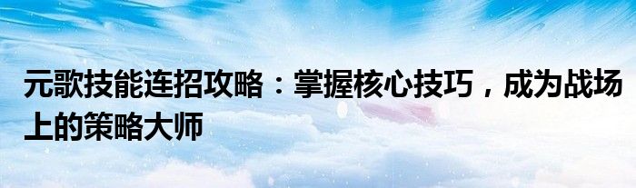 元歌技能连招攻略：掌握核心技巧，成为战场上的策略大师