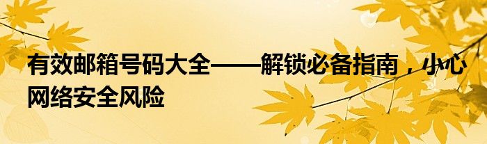 有效邮箱号码大全——解锁必备指南，小心网络安全风险