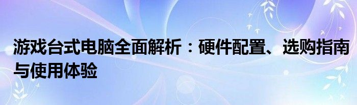 游戏台式电脑全面解析：硬件配置、选购指南与使用体验