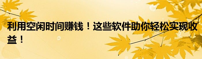 利用空闲时间赚钱！这些软件助你轻松实现收益！