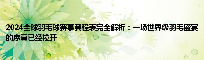 2024全球羽毛球赛事赛程表完全解析：一场世界级羽毛盛宴的序幕已经拉开