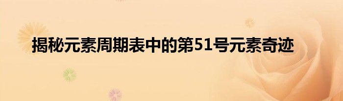 揭秘元素周期表中的第51号元素奇迹