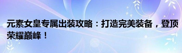 元素女皇专属出装攻略：打造完美装备，登顶荣耀巅峰！