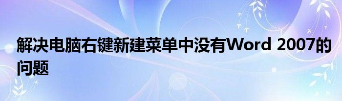 解决电脑右键新建菜单中没有Word 2007的问题