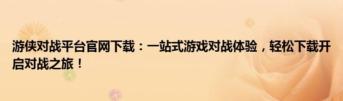 游侠对战平台官网下载：一站式游戏对战体验，轻松下载开启对战之旅！