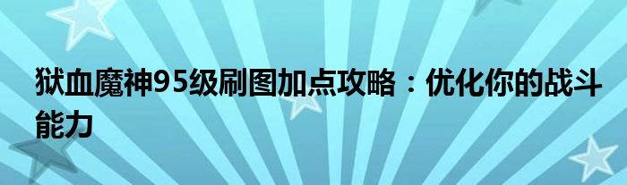 狱血魔神95级刷图加点攻略：优化你的战斗能力