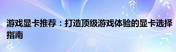 游戏显卡推荐：打造顶级游戏体验的显卡选择指南