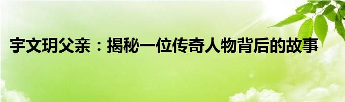 宇文玥父亲：揭秘一位传奇人物背后的故事