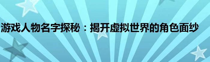 游戏人物名字探秘：揭开虚拟世界的角色面纱