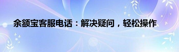 余额宝客服电话：解决疑问，轻松操作