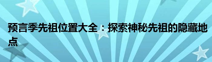 预言季先祖位置大全：探索神秘先祖的隐藏地点